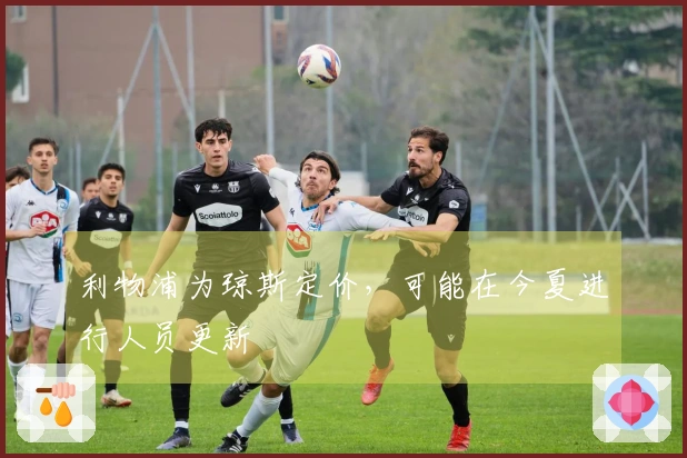 利物浦为琼斯定价，可能在今夏进行人员更新
