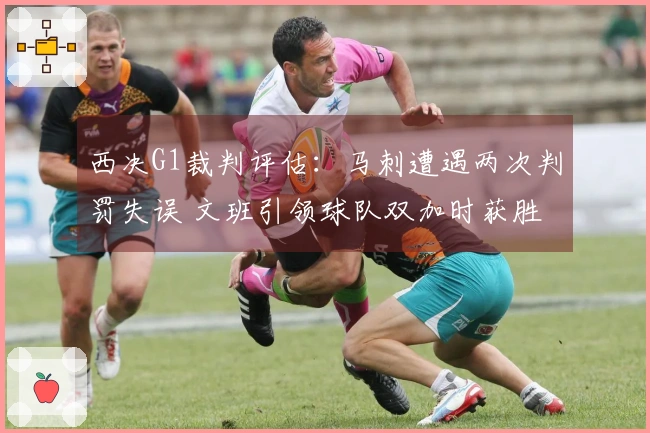 西决G1裁判评估：马刺遭遇两次判罚失误 文班引领球队双加时获胜