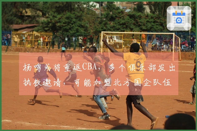 杨鸣或将重返CBA，多个俱乐部发出执教邀请，可能加盟北方国企队伍